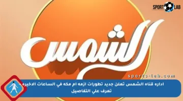 إدارة قناة الشمس تعلن جديد تطورات أزمة أم مكة في الساعات الأخيرة – تعرف على التفاصيل